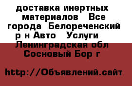 доставка инертных  материалов - Все города, Белореченский р-н Авто » Услуги   . Ленинградская обл.,Сосновый Бор г.